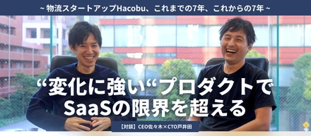 “変化に強い”プロダクトで、SaaSの限界を超える〜物流スタートアップHacobu、これまでの7年、これからの7年〜（前編）【CEO佐々木×CTO戸井田】
