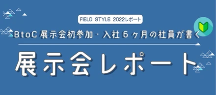 【FIELD STYLE 2022】BtoC展示会初参加・入社6ヶ月の社員が書く展示会レポート。