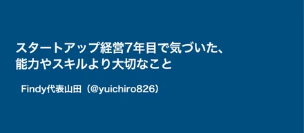 スタートアップ経営7年目で気づいた、能力やスキルより大切なこと