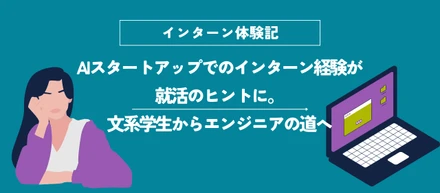 AIスタートアップでのインターン経験が就活のヒントに。文系学生からエンジニアの道へ！【インターン体験記】