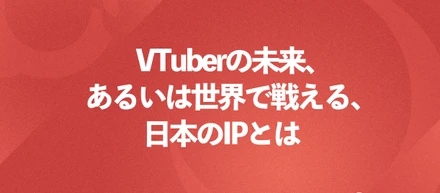 日本のIP、これからのVTuberとは？