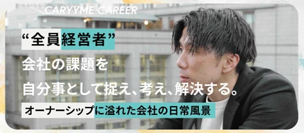 “全員経営者”会社の課題を自分事として捉え、考え、解決する。日常的にメンバーが“会社”を主語に考える。