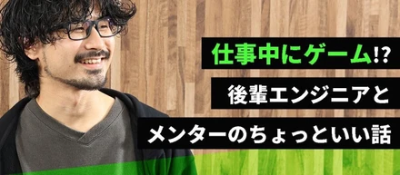 仕事中にゲーム！？後輩エンジニアとメンターのちょっといい話