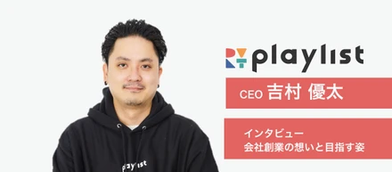 【CEOインタビュー】「最初はPCの電源の付け方もわからなかった」エンジニア歴15年以上、吉村が目指すPlaylistとは？