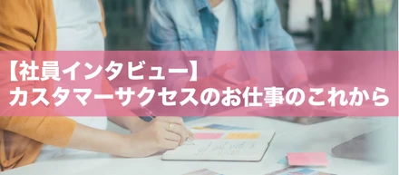 【社員インタビュー】カスタマーサクセスのお仕事のこれから