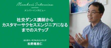 【社員インタビュー#15】社交ダンス講師からカスタマーサクセスエンジニアになるまでのステップ（メンバーインタビュー CSE 松野尾 悠仁）