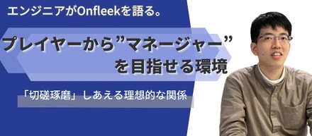 プレイヤーから”マネージャー”を目指せるOnfleek。エンジニアが「企業で働く」楽しさを語る　ITソリューション事業部：笠井【直撃社員インタビュー③】