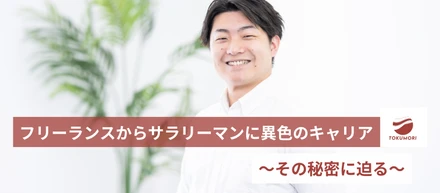 フリーランスからサラリーマンに異色のキャリア～その秘密に迫る～