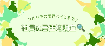 フルリモの限界はどこまで？社員の居住地調査