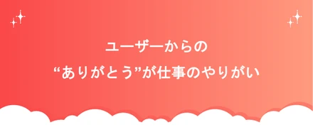 自分のモチベーション向上に繋がった、ユーザーからの「ありがとう」