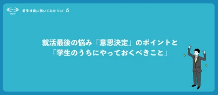 ＜若手社員に聞いてみたVol.6＞就活最後の悩み「意思決定」のポイントと「学生のうちにやっておくべきこと」