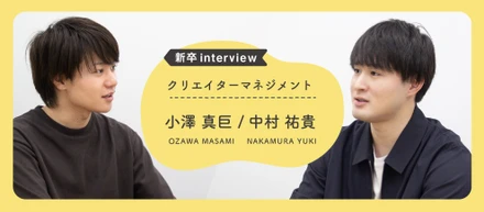 【新卒interview】クリエイターと共に成長し、挑戦し続ける│小澤 真巨・中村 祐貴（クリエイターマネジメント）