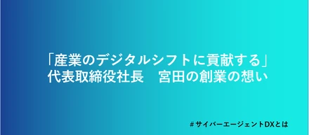 「産業のデジタルシフトに貢献する」　代表取締役社長 宮田の創業の想い