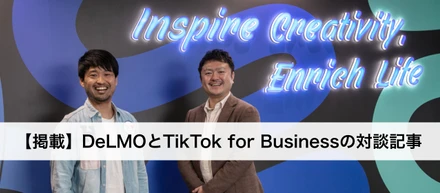 【代表対談インタビュー】「TikTok for Business」と「DeLMO」に訊く、縦型ショート動画の最新潮流とは？