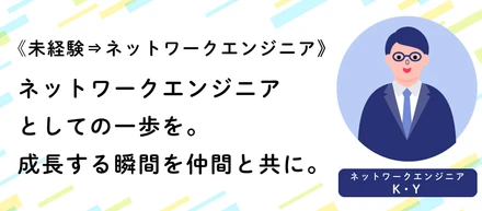 《未経験⇒ネットワークエンジニア》ネットワークエンジニアとしての一歩を。成長する瞬間を仲間と共に。（ネットワークエンジニアK・Y）
