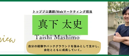 【社員インタビューvol.6】webマーケティング担当：真下太史　『自分の経験やバックグラウンドを強みとして生かし、会社とともに成長していく。』