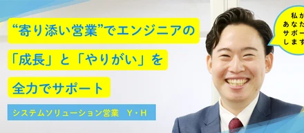 “寄り添い営業”でエンジニアの「成長」と「やりがい」を全力サポート Y・H