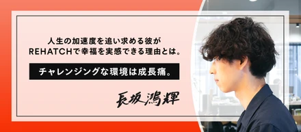 チャレンジングな環境は成長痛。人生の加速度を追い求める彼がREHATCHで幸福を実感できる理由とは。