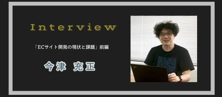 エンジニアにインタビュー「ECサイト開発の現状と課題」前編