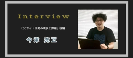 エンジニアにインタビュー「ECサイト開発の現状と課題」後編