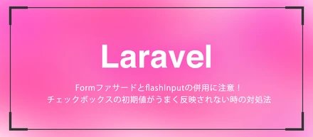 【Laravel】FormファサードとflashInputの併用に注意！チェックボックスの初期値がうまく反映されない時の対処法