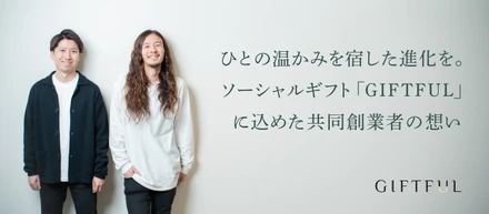 ひとの温かみを宿した進化を。 ソーシャルギフト「GIFTFUL」に込めた共同創業者二人の想い