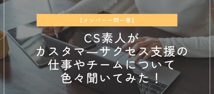 【メンバー一問一答】CS素人がカスタマ―サクセス支援の仕事やチームについて色々聞いてみた！