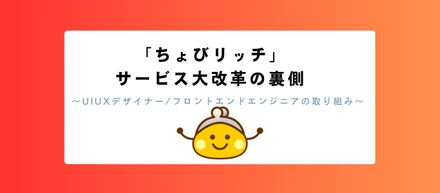 「ちょびリッチ」サービス大改革の裏側～UIUXデザイナー・フロントエンドエンジニアの取り組み～