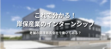 『これで分かる！岸保産業のインターンシップ』老舗の調理器具会社で働いてみる？