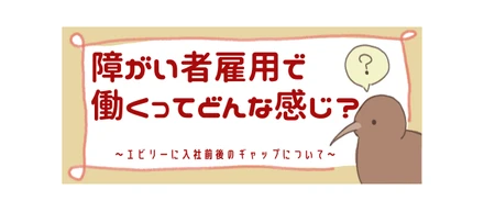 障がい者雇用で働くって、どんな感じ？～エビリーに入社前後のギャップについて〜
