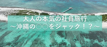 大人の本気社員旅行 ～沖縄の○○をジャック！？～ 前編