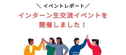 【社内イベントレポート】インターン交流イベントを開催しました