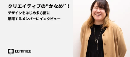クリエイティブの“かなめ”！デザインをはじめ多方面に活躍するメンバーにインタビュー