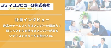 【社員インタビュー】最高のチームづくりはメンバーの団結力！同じベクトルを持ったメンバーが募るシティコンピュータの魅力とは。