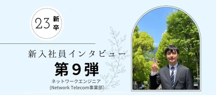 【23新卒インタビュー⑨/就職活動編】ネットワークエンジニア新入社員の入社後のリアルな気持ちとは？