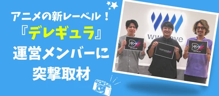 【ウェイブレポート♯5】アニメ新規事業！『デレギュラ』運営メンバーに突撃取材