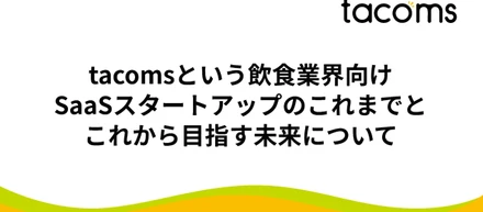tacomsという飲食業界向けSaaSスタートアップのこれまでと、これから目指す未来について