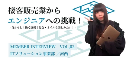 Member Interview　Vol,02　　　　　　　　　接客販売業からエンジニアへの挑戦！