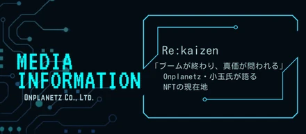 【メディア掲載】Re:kaizen「ブームが終わり、真価が問われる」Onplanetz・小玉氏が語るNFTの現在地