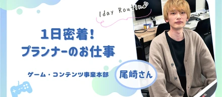 1日密着！プランナーのお仕事：ゲーム・コンテンツ事業本部　尾崎さん