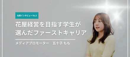 【社員インタビューVo.2】花屋経営を目指す学生が選んだファーストキャリア