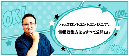 とあるフロントエンドエンジニアの情報収集方法をすべて公開します