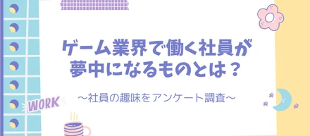ゲーム業界で働く社員が夢中になるものとは？～社員の趣味をアンケート調査～