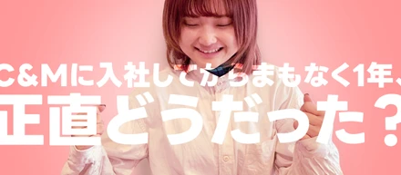 C&Mに入社してからまもなく1年、正直どうだった？