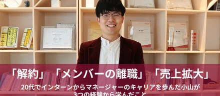 「解約」「メンバーの離職」「売上拡大」。20代でインターンからマネージャーのキャリアを歩んだ小山が3つの経験から学んだこと