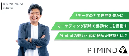 「データの力で世界を豊かに」。マーケティング領域で世界No.1を目指すPtmindの魅力と内に秘めた野望とは？