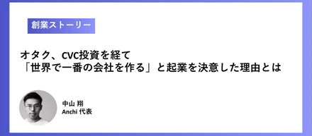 【Anchi創業ストーリー】「世界で一番の会社を作る」オタク、E-Sports選手、CVC投資など異色の経歴を持つAnchiCEO中山