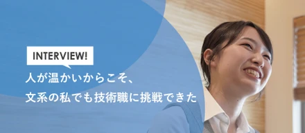 人が温かいからこそ、文系の私でも技術職に挑戦できた