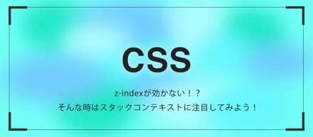 z-indexが効かない！？そんな時はスタックコンテキストに注目してみよう！