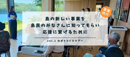 島の新しい事業を島民のみなさんに知ってもらい、応援に繋げるために
